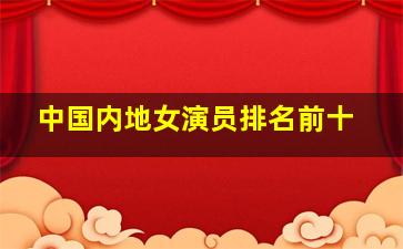 中国内地女演员排名前十