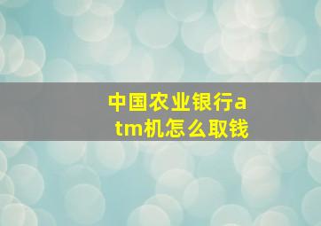 中国农业银行atm机怎么取钱