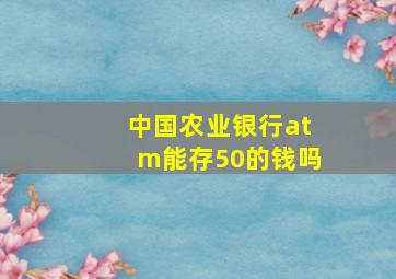 中国农业银行atm能存50的钱吗