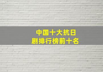 中国十大抗日剧排行榜前十名