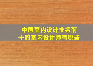 中国室内设计排名前十的室内设计师有哪些