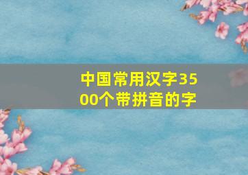 中国常用汉字3500个带拼音的字