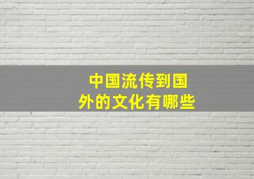 中国流传到国外的文化有哪些