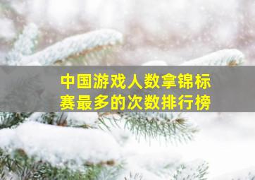 中国游戏人数拿锦标赛最多的次数排行榜