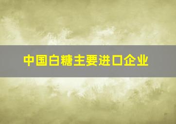 中国白糖主要进口企业