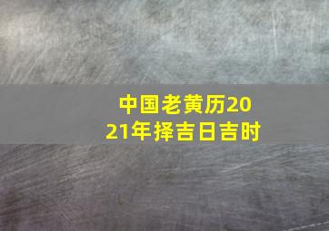 中国老黄历2021年择吉日吉时