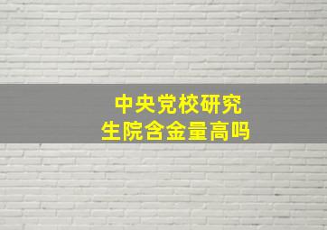 中央党校研究生院含金量高吗