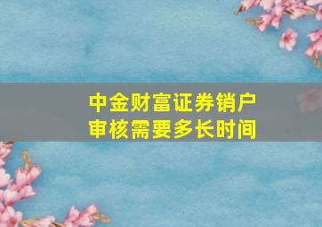 中金财富证券销户审核需要多长时间