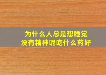 为什么人总是想睡觉没有精神呢吃什么药好