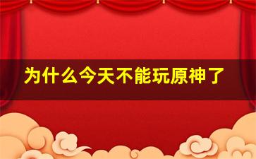 为什么今天不能玩原神了