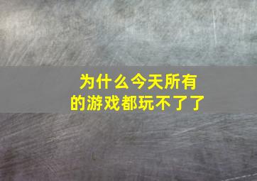 为什么今天所有的游戏都玩不了了