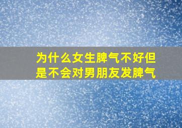 为什么女生脾气不好但是不会对男朋友发脾气