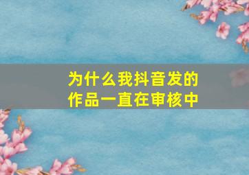 为什么我抖音发的作品一直在审核中