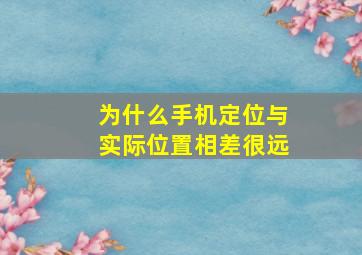 为什么手机定位与实际位置相差很远