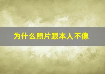 为什么照片跟本人不像