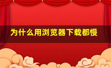 为什么用浏览器下载都慢