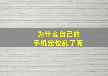 为什么自己的手机定位乱了呢