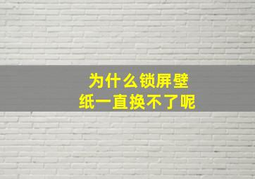 为什么锁屏壁纸一直换不了呢