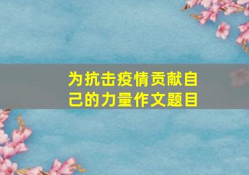 为抗击疫情贡献自己的力量作文题目