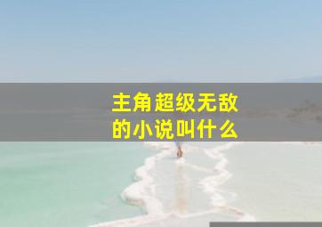 主角超级无敌的小说叫什么