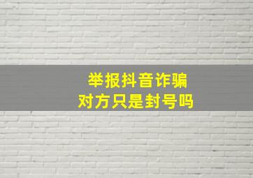 举报抖音诈骗对方只是封号吗