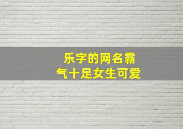 乐字的网名霸气十足女生可爱