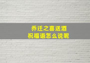 乔迁之喜送酒祝福语怎么说呢