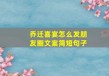 乔迁喜宴怎么发朋友圈文案简短句子