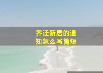 乔迁新居的通知怎么写简短