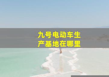 九号电动车生产基地在哪里