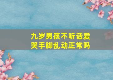 九岁男孩不听话爱哭手脚乱动正常吗