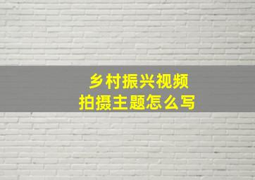 乡村振兴视频拍摄主题怎么写