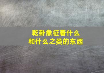 乾卦象征着什么和什么之类的东西