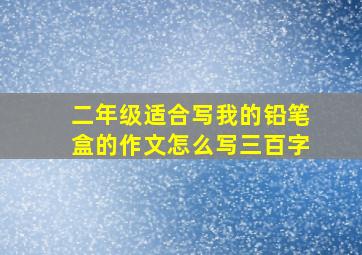 二年级适合写我的铅笔盒的作文怎么写三百字