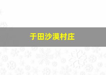 于田沙漠村庄