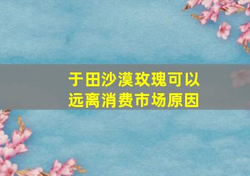 于田沙漠玫瑰可以远离消费市场原因