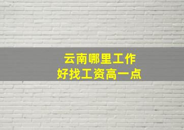 云南哪里工作好找工资高一点