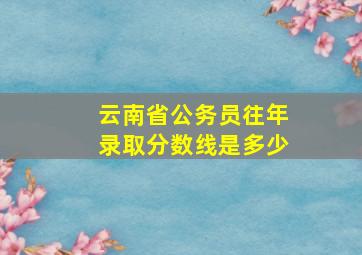 云南省公务员往年录取分数线是多少