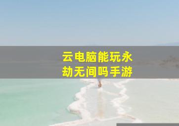 云电脑能玩永劫无间吗手游