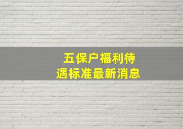 五保户福利待遇标准最新消息