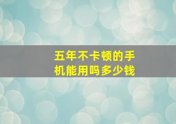 五年不卡顿的手机能用吗多少钱