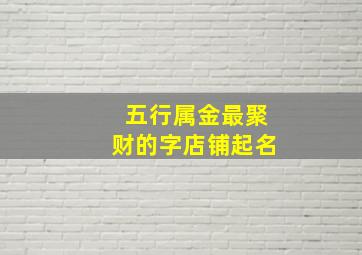 五行属金最聚财的字店铺起名