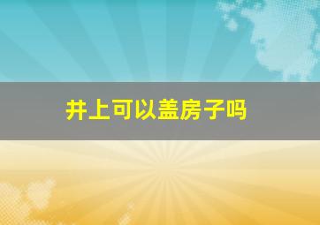 井上可以盖房子吗