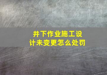 井下作业施工设计未变更怎么处罚