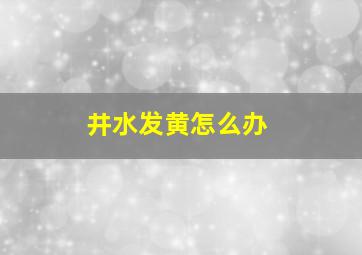 井水发黄怎么办