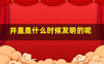 井盖是什么时候发明的呢