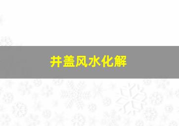 井盖风水化解