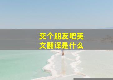 交个朋友吧英文翻译是什么