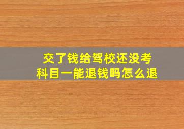 交了钱给驾校还没考科目一能退钱吗怎么退