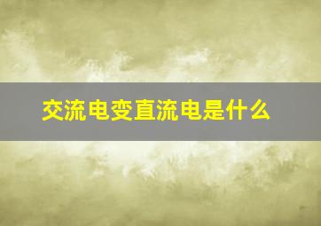 交流电变直流电是什么